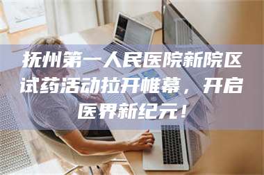 蚌埠抚州第一人民医院新院区试药活动拉开帷幕，开启医界新纪元！ 第1张
