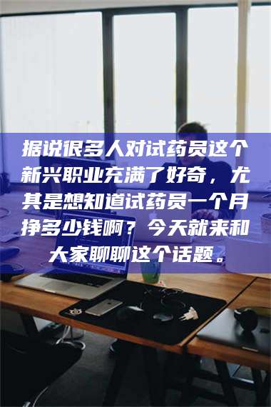蚌埠据说很多人对试药员这个新兴职业充满了好奇，尤其是想知道试药员一个月挣多少钱啊？今天就来和大家聊聊这个话题。 第1张