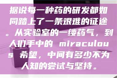 蚌埠据说每一种药的研发都如同踏上了一条艰难的征途。从实验室的一缕药气，到人们手中的 miraculous 希望，中间有多少不为人知的尝试与坚持。 第1张