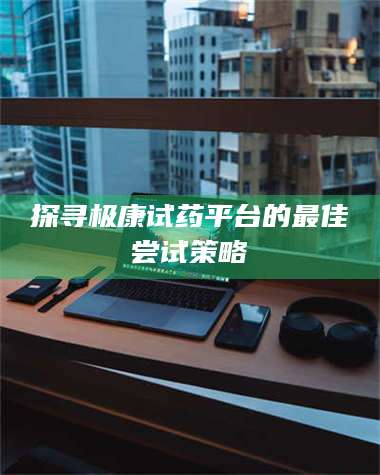 蚌埠探寻极康试药平台的最佳尝试策略 第1张 蚌埠探寻极康试药平台的最佳尝试策略 第1张