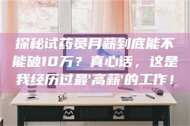 蚌埠探秘试药员月薪到底能不能破10万?真心话,这是我经历过最'高薪'的工作! 第1张 蚌埠探秘试药员月薪到底能不能破10万?真心话,这是我经历过最'高薪'的工作! 第1张