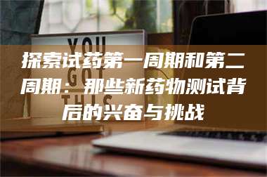 蚌埠探索试药第一周期和第二周期：那些新药物测试背后的兴奋与挑战 第1张