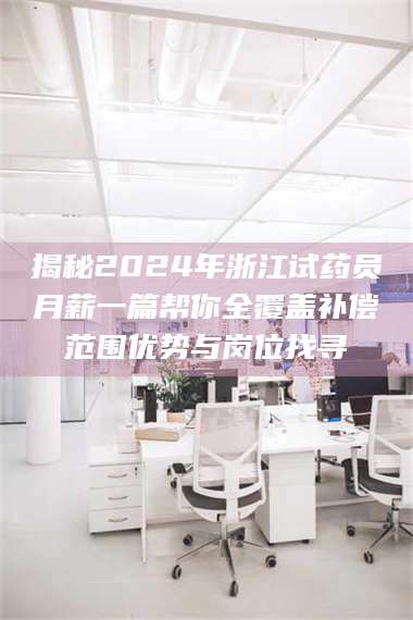 蚌埠揭秘2024年浙江试药员月薪一篇帮你全覆盖补偿范围优势与岗位找寻 第1张