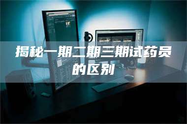 蚌埠揭秘一期二期三期试药员的区别 第1张 蚌埠揭秘一期二期三期试药员的区别 第1张