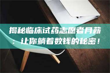 蚌埠揭秘临床试药志愿者月薪：让你躺着数钱的秘密！ 第1张