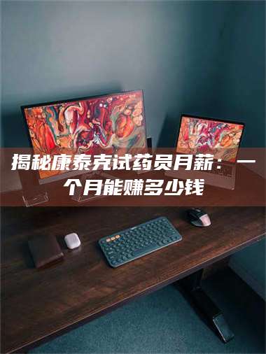 蚌埠揭秘康泰克试药员月薪：一个月能赚多少钱 第1张