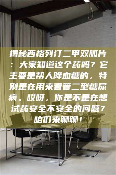 蚌埠揭秘西格列汀二甲双胍片：大家知道这个药吗？它主要是帮人降血糖的，特别是在用来看管二型糖尿病。哎呀，你是不是在想试药安全不安全的问题？咱们来聊聊！ 第1张