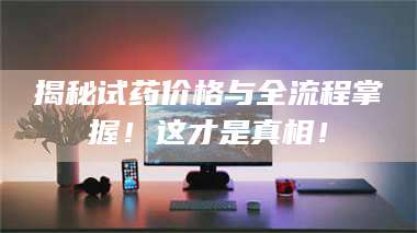 蚌埠揭秘试药价格与全流程掌握！这才是真相！ 第1张