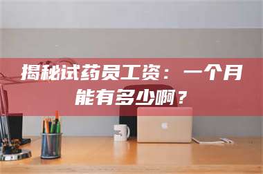 蚌埠揭秘试药员工资:一个月能有多少啊? 第1张 蚌埠揭秘试药员工资:一个月能有多少啊? 第1张