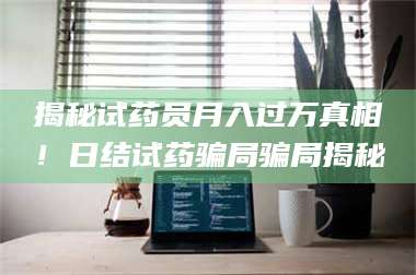 蚌埠揭秘试药员月入过万真相！日结试药骗局骗局揭秘 第1张