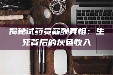 蚌埠揭秘试药员薪酬真相:生死背后的灰色收入 第1张 蚌埠揭秘试药员薪酬真相:生死背后的灰色收入 第1张