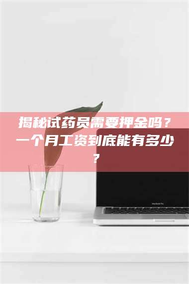 蚌埠揭秘试药员需要押金吗？一个月工资到底能有多少？ 第1张