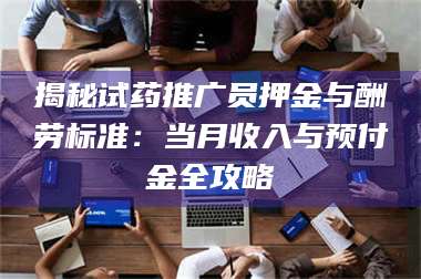 蚌埠揭秘试药推广员押金与酬劳标准：当月收入与预付金全攻略 第1张
