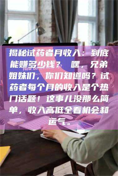 蚌埠揭秘试药者月收入：到底能赚多少钱？ 嘿，兄弟姐妹们，你们知道吗？试药者每个月的收入是个热门话题！这事儿没那么简单，收入高低全看机会和运气。 第1张