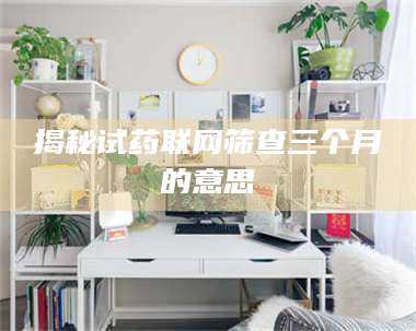 蚌埠揭秘试药联网筛查三个月的意思 第1张