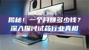 蚌埠揭秘！一个月赚多少钱？深入探讨试药行业真相 第1张