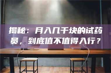 蚌埠揭秘:月入几千块的试药员,到底值不值得入行? 第1张 蚌埠揭秘:月入几千块的试药员,到底值不值得入行? 第1张