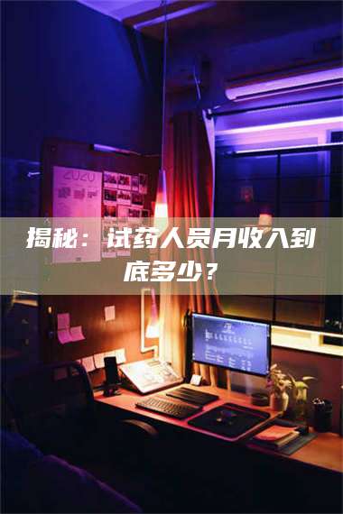 蚌埠揭秘：试药人员月收入到底多少？ 第1张