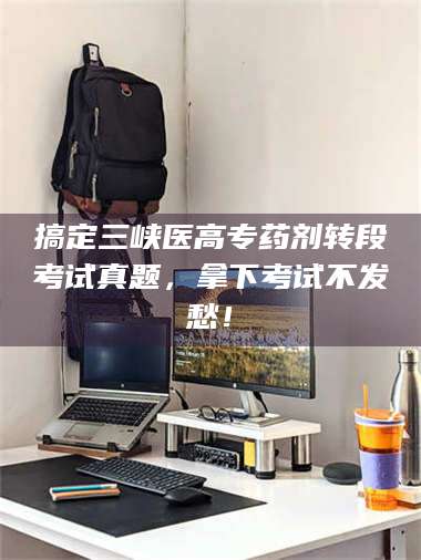 蚌埠搞定三峡医高专药剂转段考试真题，拿下考试不发愁！ 第1张