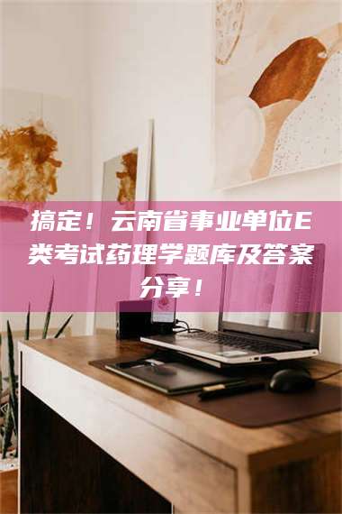 蚌埠搞定!云南省事业单位E类考试药理学题库及答案分享! 第1张 蚌埠搞定!云南省事业单位E类考试药理学题库及答案分享! 第1张