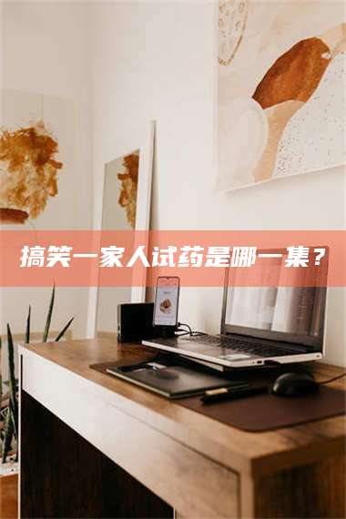 蚌埠搞笑一家人试药是哪一集？ 第1张