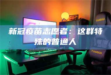 蚌埠新冠疫苗志愿者：这群特殊的普通人 第1张