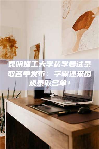 蚌埠昆明理工大学药学复试录取名单发布:学霸速来围观录取名单! 第1张 蚌埠昆明理工大学药学复试录取名单发布:学霸速来围观录取名单! 第1张