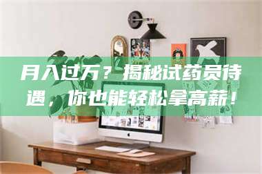 蚌埠月入过万?揭秘试药员待遇,你也能轻松拿高薪! 第1张 蚌埠月入过万?揭秘试药员待遇,你也能轻松拿高薪! 第1张