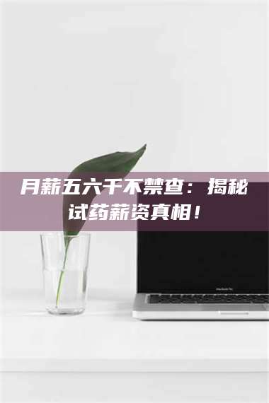 蚌埠月薪五六千不禁查：揭秘试药薪资真相！ 第1张