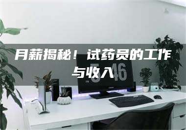 蚌埠月薪揭秘!试药员的工作与收入 第1张 蚌埠月薪揭秘!试药员的工作与收入 第1张