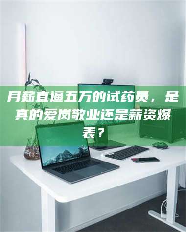 蚌埠月薪直逼五万的试药员，是真的爱岗敬业还是薪资爆表？ 第1张