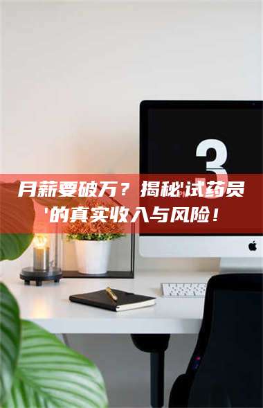 蚌埠月薪要破万？揭秘'试药员'的真实收入与风险！ 第1张