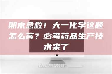 蚌埠期末急救！大一化学这题怎么答？必考药品生产技术来了 第1张