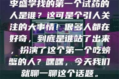 蚌埠李盛学找的第一个试药的人是谁?这可是个引人关注的大事情!很多人都在好奇,到底是谁站了出来,扮演了这个第一个吃螃蟹的人?嘿嘿,今天我们就聊一聊这个话题。 第1张 蚌埠李盛学找的第一个试药的人是谁?这可是个引人关注的大事情!很多人都在好奇,到底是谁站了出来,扮演了这个第一个吃螃蟹的人?嘿嘿,今天我们就聊一聊这个话题。 第1张