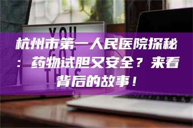 蚌埠杭州市第一人民医院探秘：药物试胆又安全？来看背后的故事！ 第1张