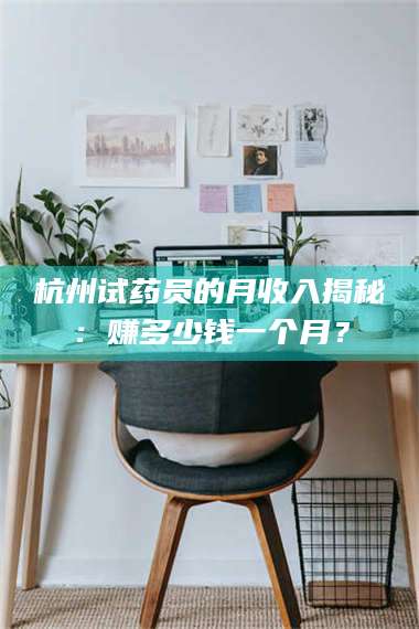 蚌埠杭州试药员的月收入揭秘：赚多少钱一个月？ 第1张