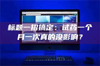 蚌埠标题一招搞定：试药一个月一次真的没影响？ 第1张