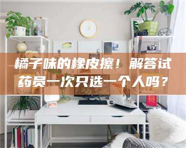 蚌埠橘子味的橡皮擦！解答试药员一次只选一个人吗？ 第1张