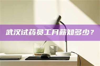 蚌埠武汉试药员工月薪知多少? 第1张 蚌埠武汉试药员工月薪知多少? 第1张
