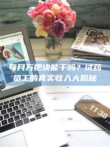 蚌埠每月万把块能干吗？试药员工的真实收入大揭秘 第1张