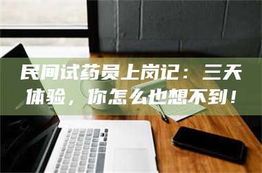 蚌埠民间试药员上岗记：三天体验，你怎么也想不到！ 第1张
