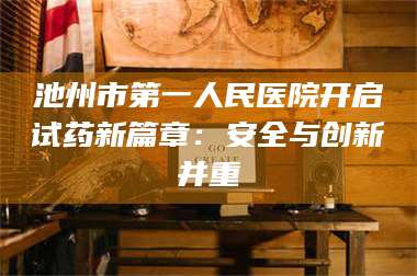 蚌埠池州市第一人民医院开启试药新篇章：安全与创新并重 第1张