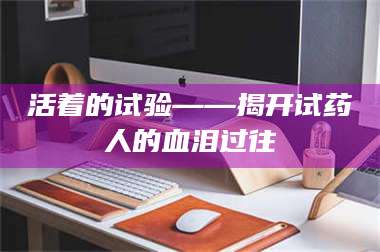 蚌埠活着的试验——揭开试药人的血泪过往 第1张