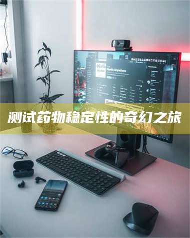 蚌埠测试药物稳定性的奇幻之旅 第1张