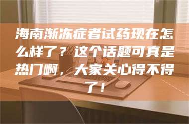 蚌埠海南渐冻症者试药现在怎么样了？这个话题可真是热门啊，大家关心得不得了！ 第1张
