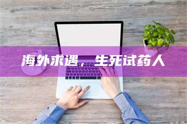 蚌埠海外求遇，生死试药人 第1张