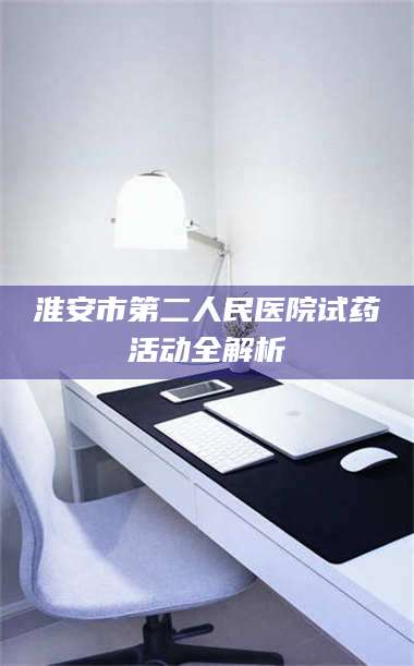 蚌埠淮安市第二人民医院试药活动全解析 第1张