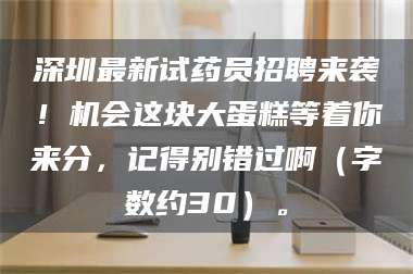 蚌埠深圳最新试药员招聘来袭！机会这块大蛋糕等着你来分，记得别错过啊（字数约30）。 第1张