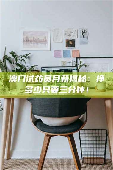 蚌埠澳门试药员月薪揭秘：挣多少只要三分钟！ 第1张