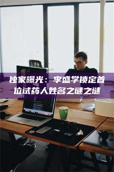 蚌埠独家曝光：李盛学锁定首位试药人姓名之谜之谜 第1张